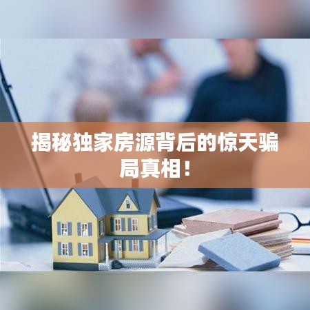 揭秘獨家房源背后的驚天騙局真相!
