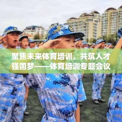 聚焦未來體育培訓,共筑人才強國夢——體育培訓專題會議盛大召開