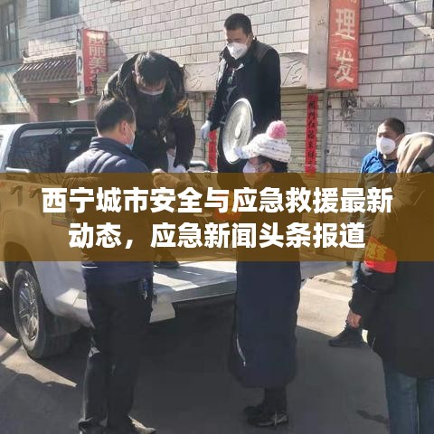 西寧城市安全與應急救援最新動態,應急新聞頭條報道
