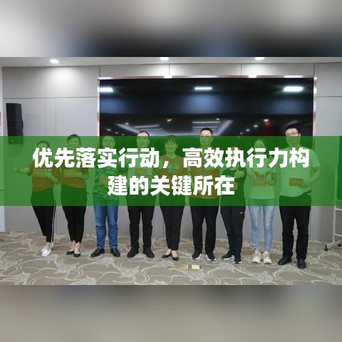 優先落實行動,高效執行力構建的關鍵所在