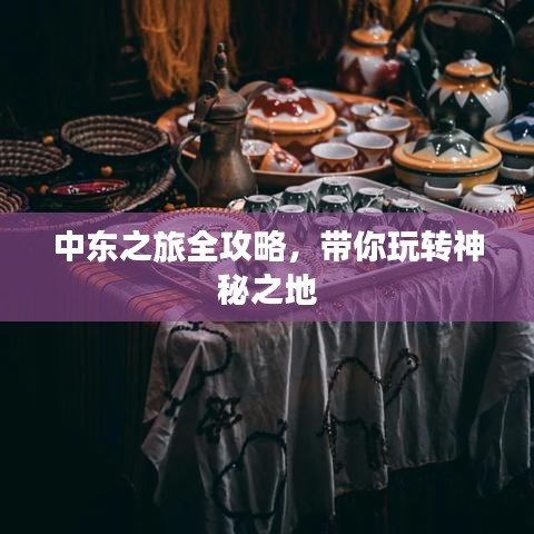 中東之旅全攻略,帶你玩轉(zhuǎn)神秘之地
