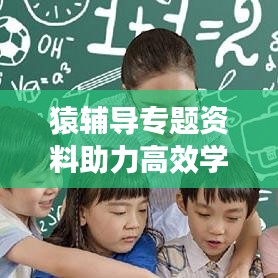 猿輔導專題資料助力高效學習,成就輝煌未來之路