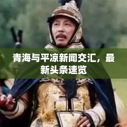 青海與平涼新聞交匯,最新頭條速覽