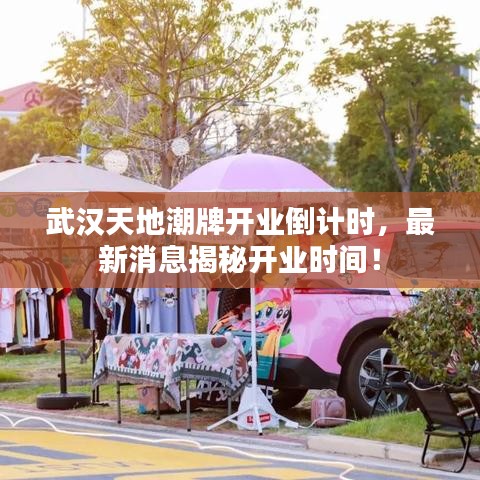 武漢天地潮牌開業倒計時,最新消息揭秘開業時間!
