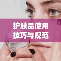護(hù)膚品使用技巧與規(guī)范,打造美麗肌膚的秘訣