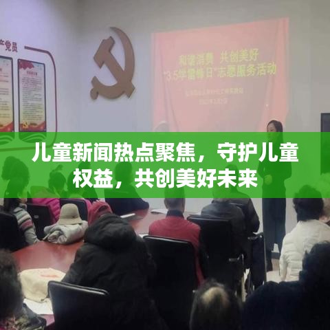 兒童新聞熱點(diǎn)聚焦,守護(hù)兒童權(quán)益,共創(chuàng)美好未來