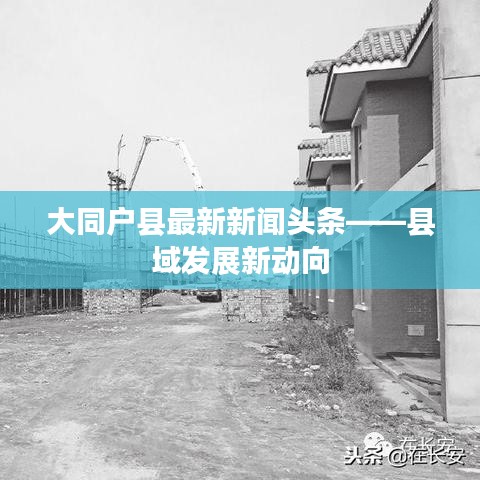 大同戶縣最新新聞頭條——縣域發(fā)展新動向