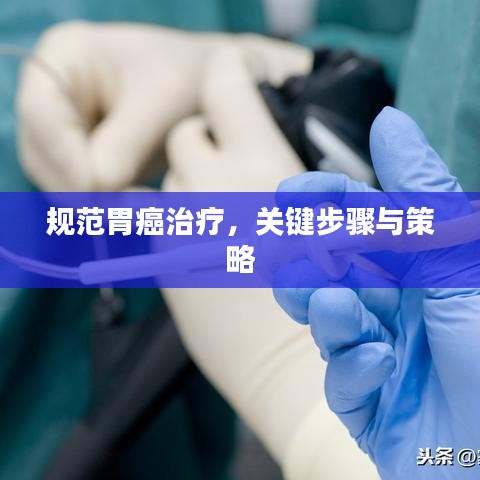 規(guī)范胃癌治療,關(guān)鍵步驟與策略