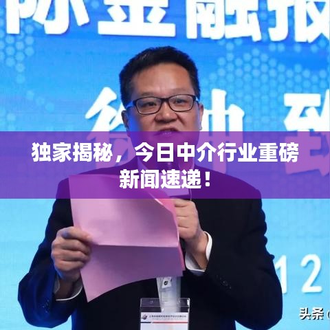 獨家揭秘，今日中介行業(yè)重磅新聞速遞！