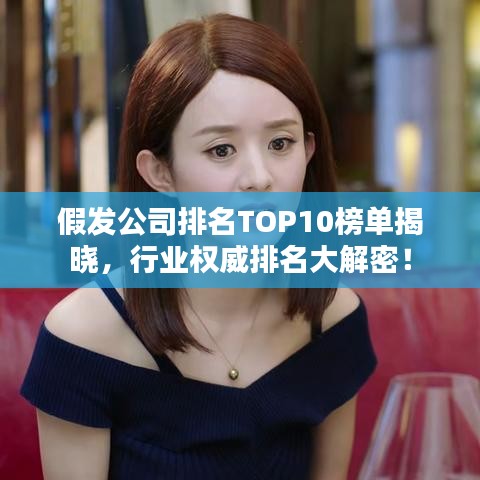 假發公司排名TOP10榜單揭曉,行業權威排名大解密!