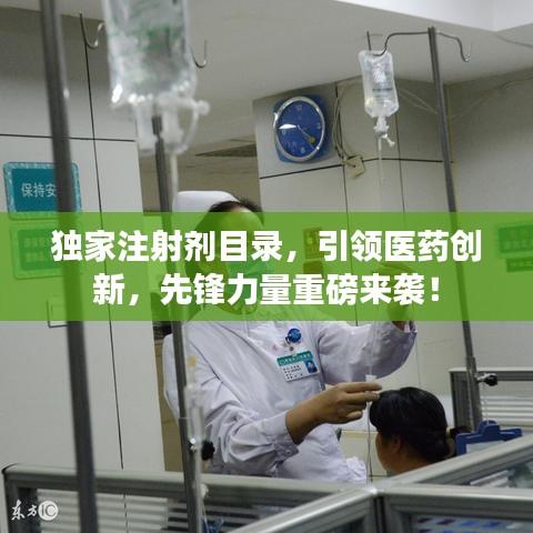 獨家注射劑目錄,引領醫藥創新,先鋒力量重磅來襲!