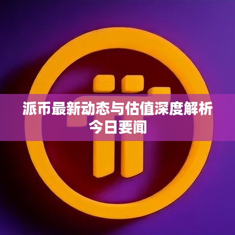 派幣最新動態與估值深度解析今日要聞