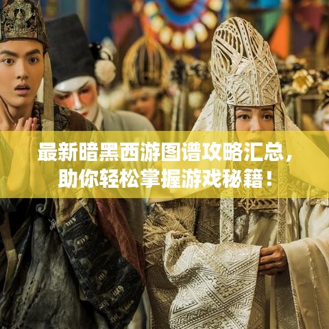 最新暗黑西游圖譜攻略匯總，助你輕松掌握游戲秘籍！