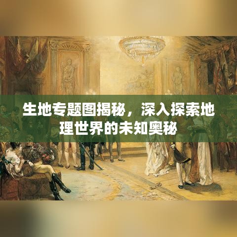 生地專題圖揭秘,深入探索地理世界的未知奧秘