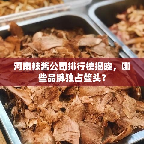 河南辣醬公司排行榜揭曉,哪些品牌獨占鰲頭?