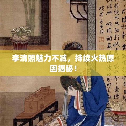 李清照魅力不減,持續(xù)火熱原因揭秘!