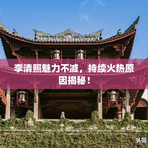 李清照魅力不減,持續(xù)火熱原因揭秘!