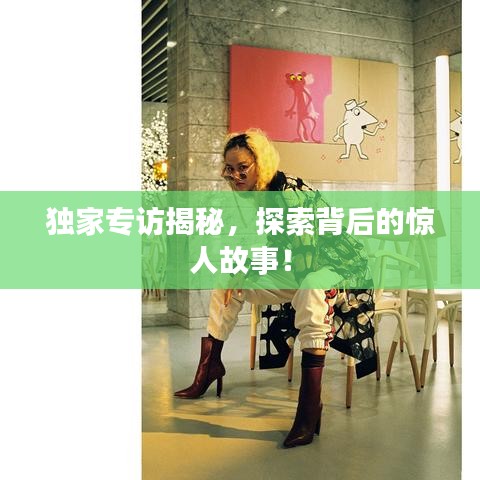 獨家專訪揭秘，探索背后的驚人故事！