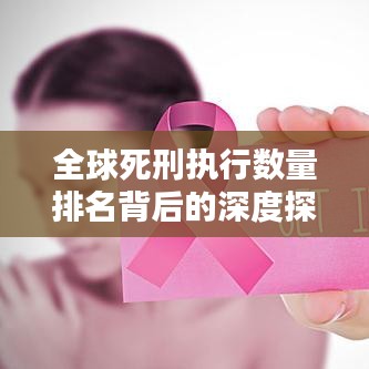 全球死刑執(zhí)行數量排名背后的深度探討