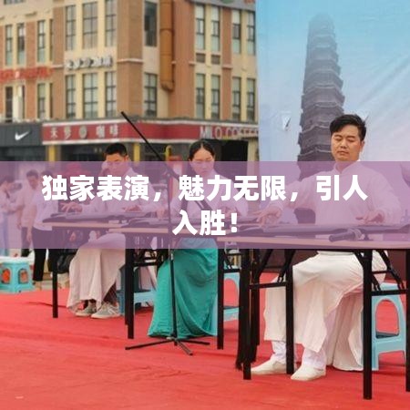 獨家表演,魅力無限,引人入勝!