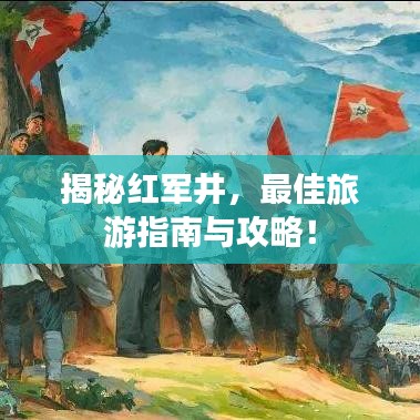 揭秘紅軍井,最佳旅游指南與攻略!