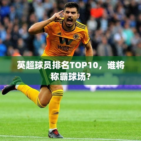 英超球員排名TOP10，誰將稱霸球場？