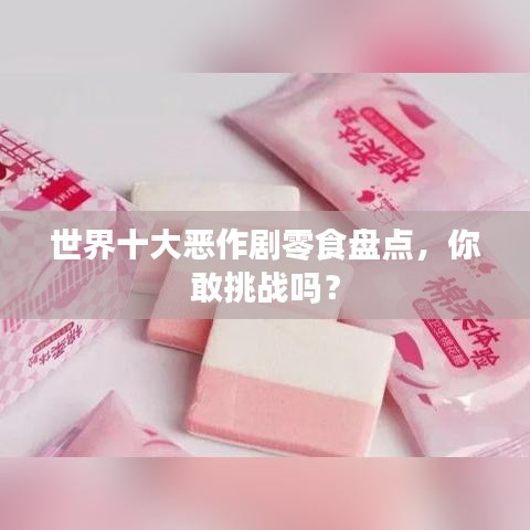 世界十大惡作劇零食盤點(diǎn),你敢挑戰(zhàn)嗎?