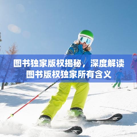 圖書獨家版權(quán)揭秘，深度解讀圖書版權(quán)獨家所有含義