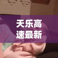 天樂高速最新動(dòng)態(tài),今日消息更新匯總