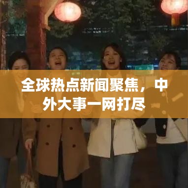 全球熱點新聞聚焦,中外大事一網打盡