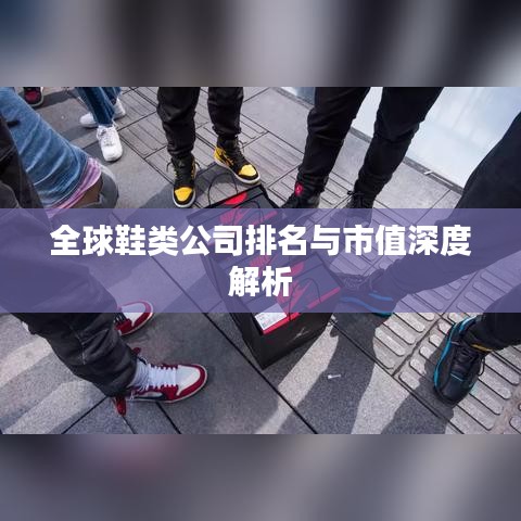 全球鞋類公司排名與市值深度解析