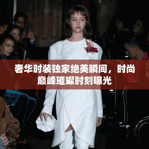 奢華時裝獨家絕美瞬間,時尚巔峰璀璨時刻曝光