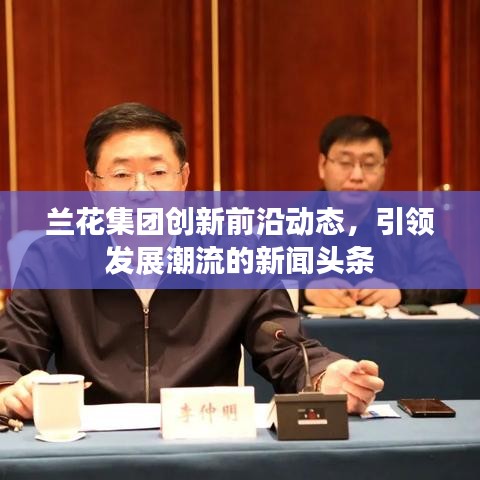 蘭花集團(tuán)創(chuàng)新前沿動(dòng)態(tài),引領(lǐng)發(fā)展潮流的新聞?lì)^條