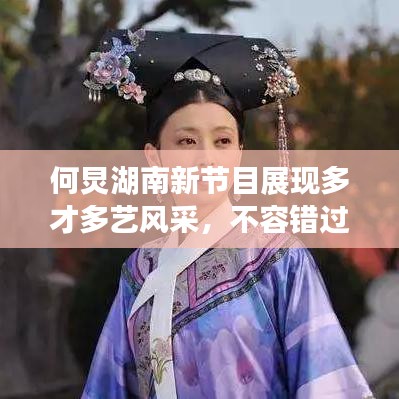 何炅湖南新節(jié)目展現(xiàn)多才多藝風采,不容錯過!