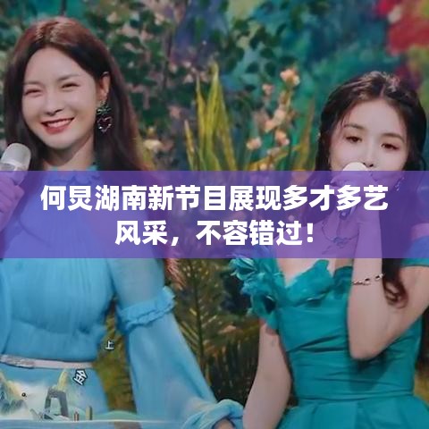 何炅湖南新節目展現多才多藝風采,不容錯過!