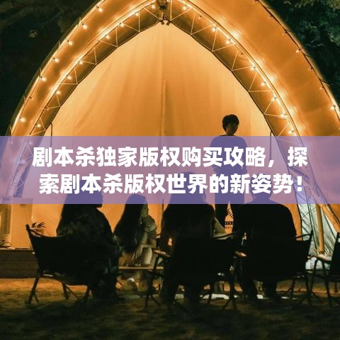 劇本殺獨家版權(quán)購買攻略,探索劇本殺版權(quán)世界的新姿勢!