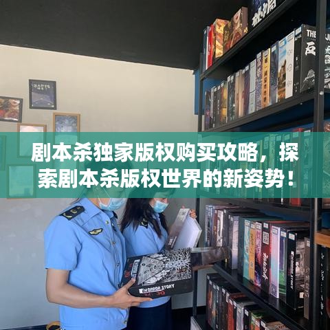 劇本殺獨家版權購買攻略,探索劇本殺版權世界的新姿勢!