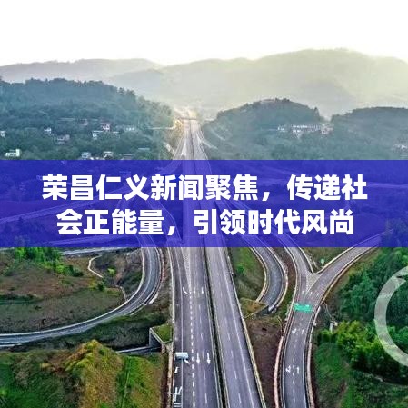 榮昌仁義新聞聚焦,傳遞社會正能量,引領時代風尚