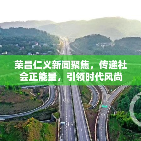 榮昌仁義新聞聚焦,傳遞社會正能量,引領時代風尚