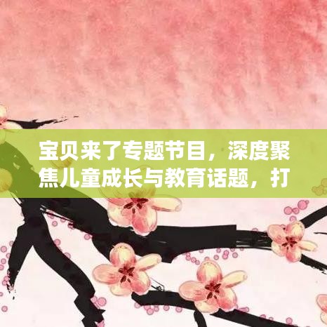 寶貝來(lái)了專(zhuān)題節(jié)目，深度聚焦兒童成長(zhǎng)與教育話(huà)題，打造知識(shí)寶庫(kù)！