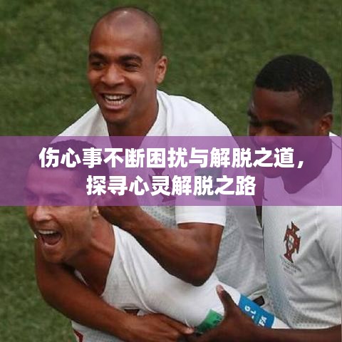 傷心事不斷困擾與解脫之道,探尋心靈解脫之路