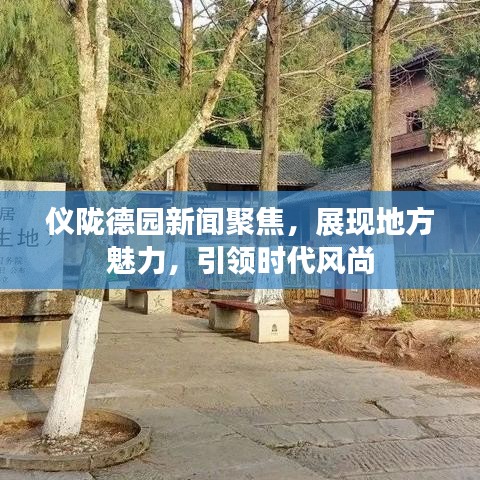 儀隴德園新聞聚焦,展現(xiàn)地方魅力,引領(lǐng)時(shí)代風(fēng)尚