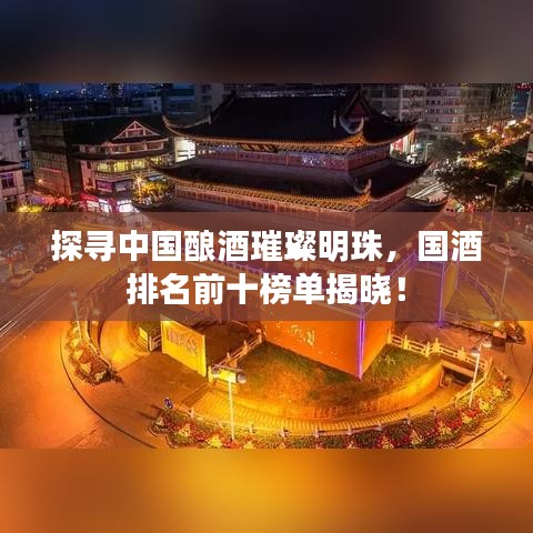 探尋中國釀酒璀璨明珠，國酒排名前十榜單揭曉！